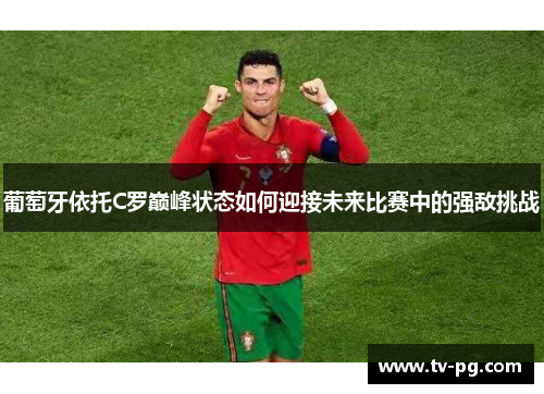 葡萄牙依托C罗巅峰状态如何迎接未来比赛中的强敌挑战