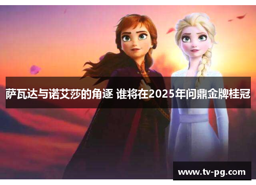 萨瓦达与诺艾莎的角逐 谁将在2025年问鼎金牌桂冠