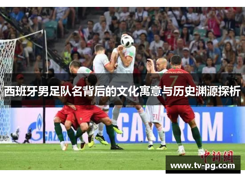 西班牙男足队名背后的文化寓意与历史渊源探析