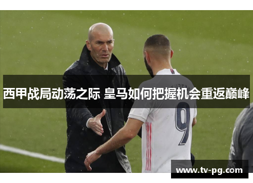 西甲战局动荡之际 皇马如何把握机会重返巅峰