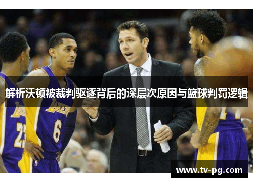 解析沃顿被裁判驱逐背后的深层次原因与篮球判罚逻辑