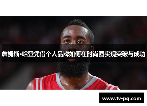 詹姆斯·哈登凭借个人品牌如何在时尚圈实现突破与成功