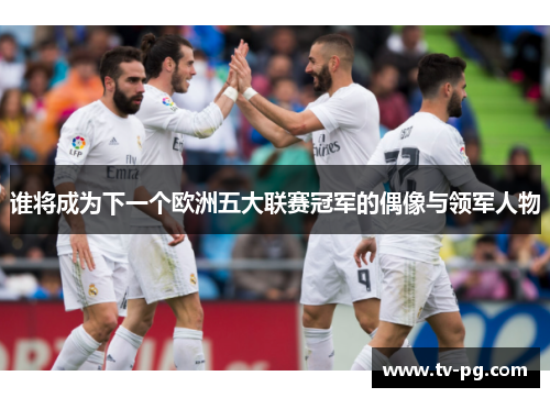 谁将成为下一个欧洲五大联赛冠军的偶像与领军人物