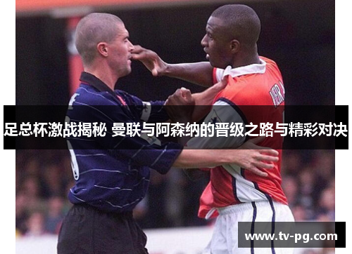 足总杯激战揭秘 曼联与阿森纳的晋级之路与精彩对决 足总杯激战揭秘 曼联与阿森纳的晋级之路与精彩对决