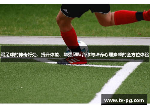 踢足球的神奇好处：提升体能、增强团队合作与培养心理素质的全方位体验