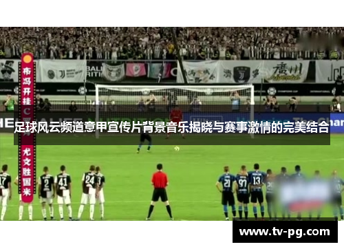 足球风云频道意甲宣传片背景音乐揭晓与赛事激情的完美结合