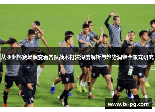 从亚洲杯赛场演变看各队战术打法深度解析与趋势洞察全景式研究