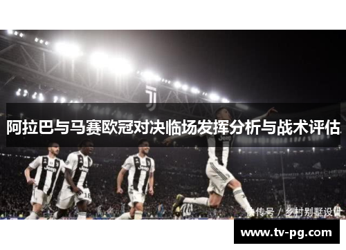 阿拉巴与马赛欧冠对决临场发挥分析与战术评估 阿拉巴与马赛欧冠对决临场发挥分析与战术评估