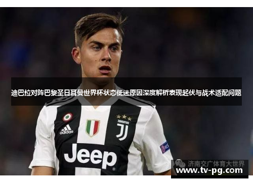 迪巴拉对阵巴黎圣日耳曼世界杯状态低迷原因深度解析表现起伏与战术适配问题