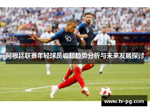 阿根廷联赛年轻球员崛起趋势分析与未来发展探讨 阿根廷联赛年轻球员崛起趋势分析与未来发展探讨