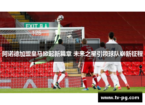 阿诺德加盟皇马掀起新篇章 未来之星引领球队崭新征程