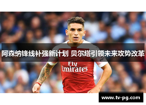 阿森纳锋线补强新计划 贝尔塔引领未来攻势改革