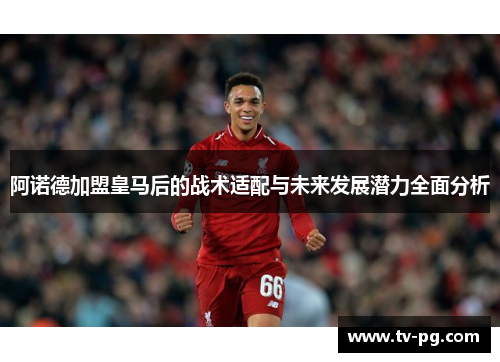 阿诺德加盟皇马后的战术适配与未来发展潜力全面分析