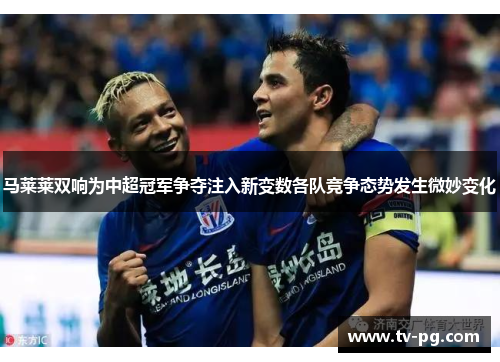 马莱莱双响为中超冠军争夺注入新变数各队竞争态势发生微妙变化