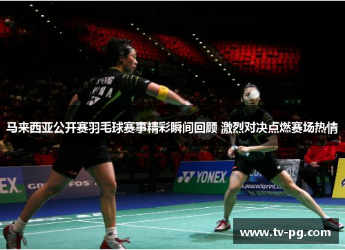 马来西亚公开赛羽毛球赛事精彩瞬间回顾 激烈对决点燃赛场热情 马来西亚公开赛羽毛球赛事精彩瞬间回顾 激烈对决点燃赛场热情