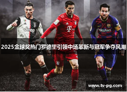2025金球奖热门罗德里引领中场革新与冠军争夺风潮