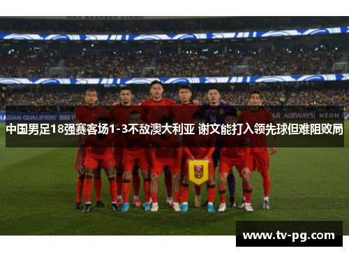 中国男足18强赛客场1-3不敌澳大利亚 谢文能打入领先球但难阻败局
