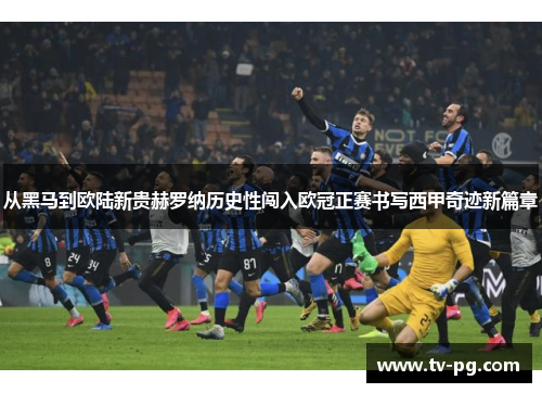 从黑马到欧陆新贵赫罗纳历史性闯入欧冠正赛书写西甲奇迹新篇章