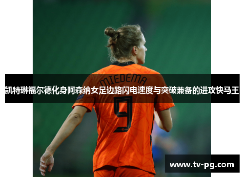 凯特琳福尔德化身阿森纳女足边路闪电速度与突破兼备的进攻快马王