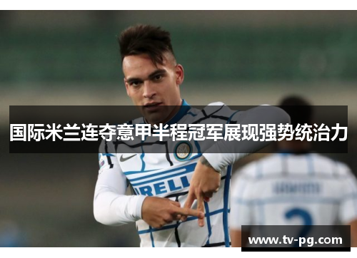国际米兰连夺意甲半程冠军展现强势统治力