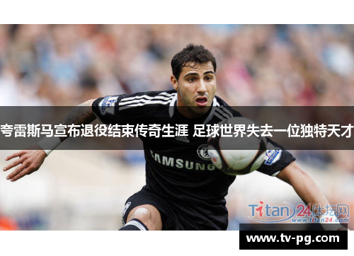 夸雷斯马宣布退役结束传奇生涯 足球世界失去一位独特天才