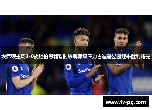 埃弗顿主场2-0战胜伯恩利暂时缓解保级压力古迪逊公园迎来胜利曙光