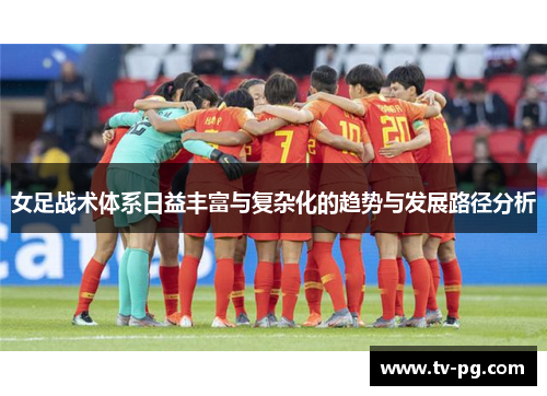女足战术体系日益丰富与复杂化的趋势与发展路径分析